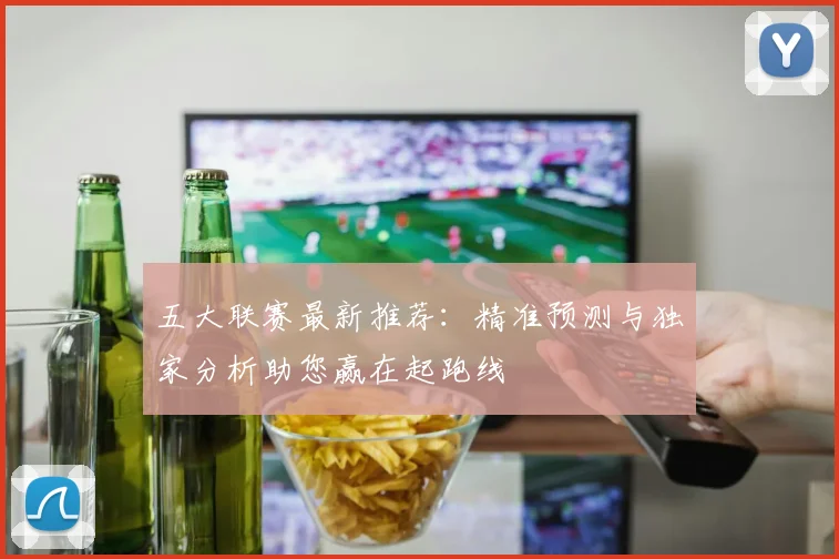 五大联赛最新推荐：精准预测与独家分析助您赢在起跑线