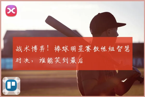 战术博弈！棒球明星赛教练组智慧对决，谁能笑到最后