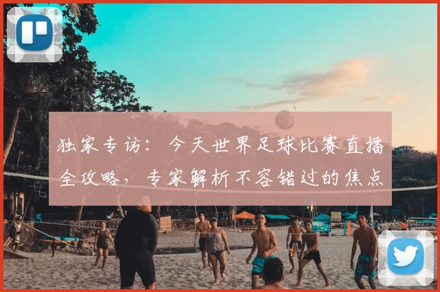 独家专访：今天世界足球比赛直播全攻略，专家解析不容错过的焦点战