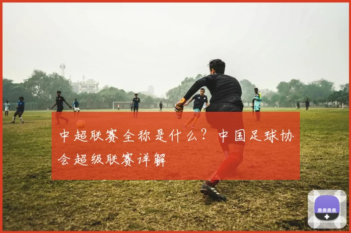 中超联赛全称是什么？中国足球协会超级联赛详解