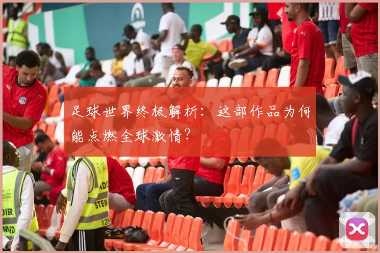 足球世界终极解析：这部作品为何能点燃全球激情？