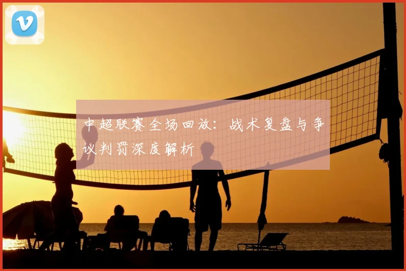 中超联赛全场回放：战术复盘与争议判罚深度解析