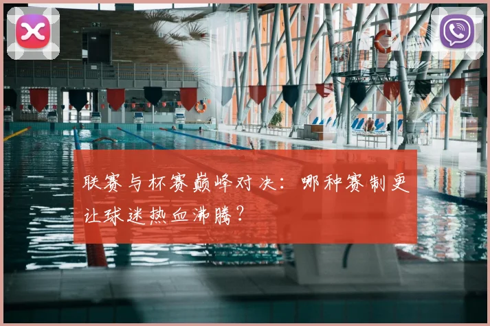 联赛与杯赛巅峰对决：哪种赛制更让球迷热血沸腾？