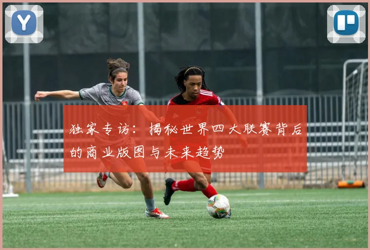 独家专访:揭秘世界四大联赛背后的商业版图与未来趋势