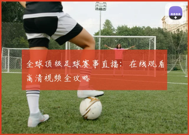 全球顶级足球赛事直播：在线观看高清视频全攻略