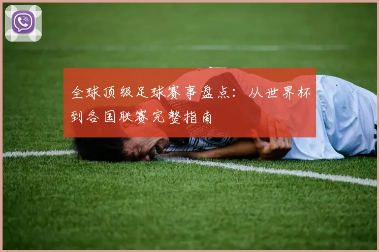 全球顶级足球赛事盘点：从世界杯到各国联赛完整指南