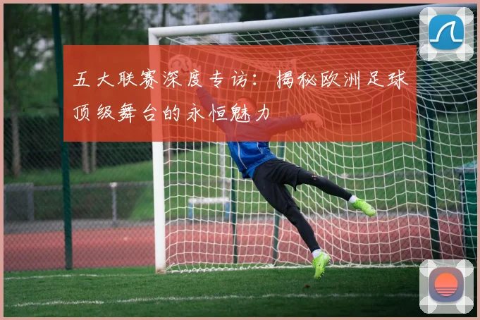 五大联赛深度专访：揭秘欧洲足球顶级舞台的永恒魅力