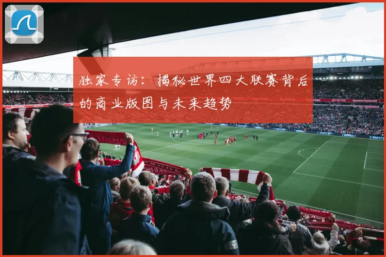 独家专访：揭秘世界四大联赛背后的商业版图与未来趋势