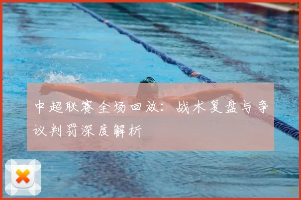 中超联赛全场回放：战术复盘与争议判罚深度解析