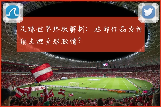 足球世界终极解析：这部作品为何能点燃全球激情？