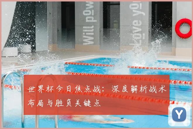 世界杯今日焦点战：深度解析战术布局与胜负关键点