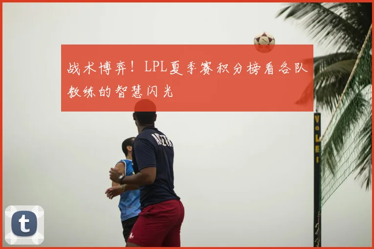 战术博弈！LPL夏季赛积分榜看各队教练的智慧闪光