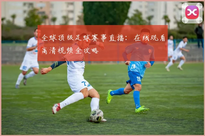 全球顶级足球赛事直播：在线观看高清视频全攻略