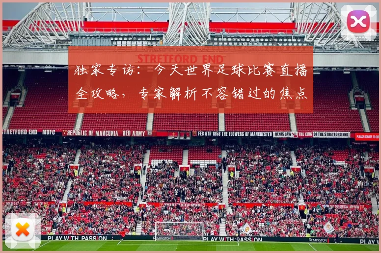 独家专访：今天世界足球比赛直播全攻略，专家解析不容错过的焦点战