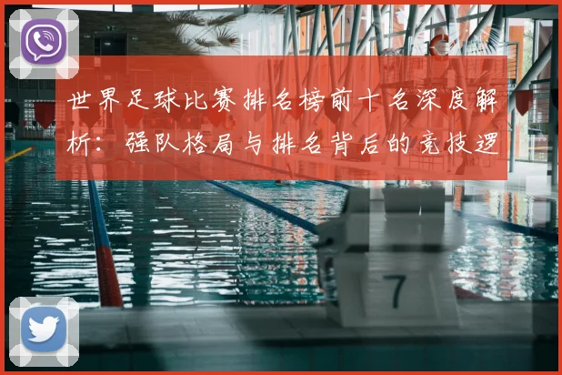 世界足球比赛排名榜前十名深度解析：强队格局与排名背后的竞技逻辑