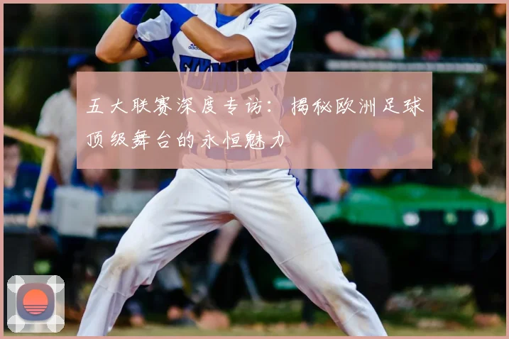 五大联赛深度专访：揭秘欧洲足球顶级舞台的永恒魅力