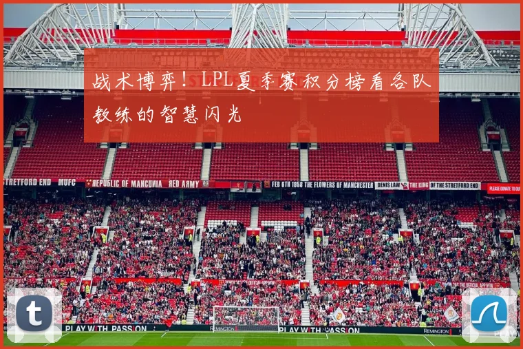 战术博弈！LPL夏季赛积分榜看各队教练的智慧闪光