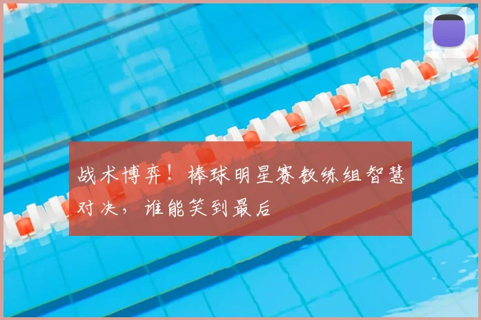 战术博弈！棒球明星赛教练组智慧对决，谁能笑到最后