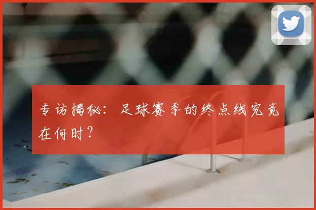 专访揭秘：足球赛季的终点线究竟在何时？