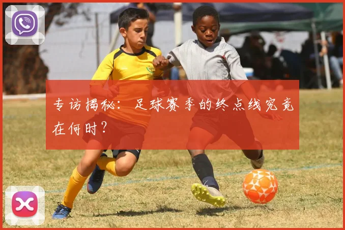 专访揭秘：足球赛季的终点线究竟在何时？