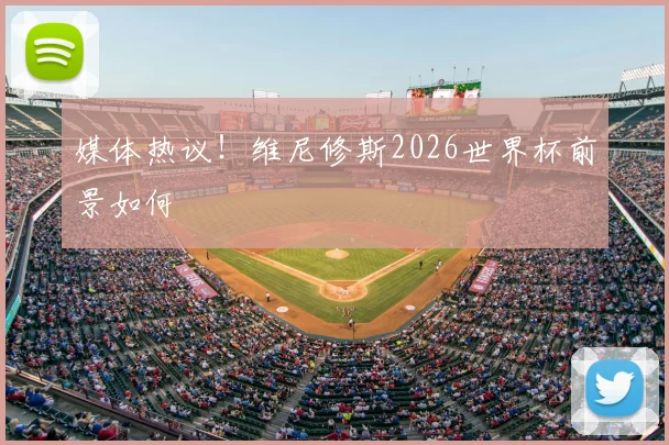 媒体热议！维尼修斯2026世界杯前景如何
