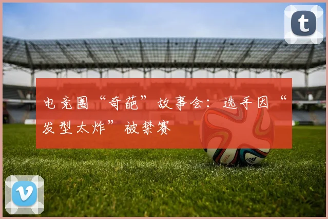 电竞圈“奇葩”故事会：选手因“发型太炸”被禁赛