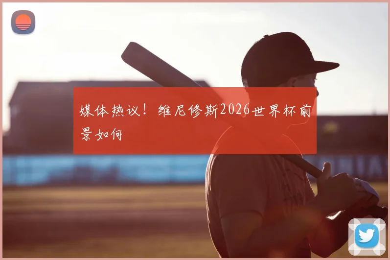 媒体热议！维尼修斯2026世界杯前景如何
