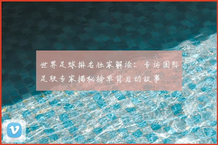 世界足球排名独家解读：专访国际足联专家揭秘榜单背后的故事
