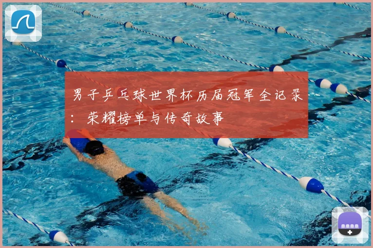 男子乒乓球世界杯历届冠军全记录：荣耀榜单与传奇故事