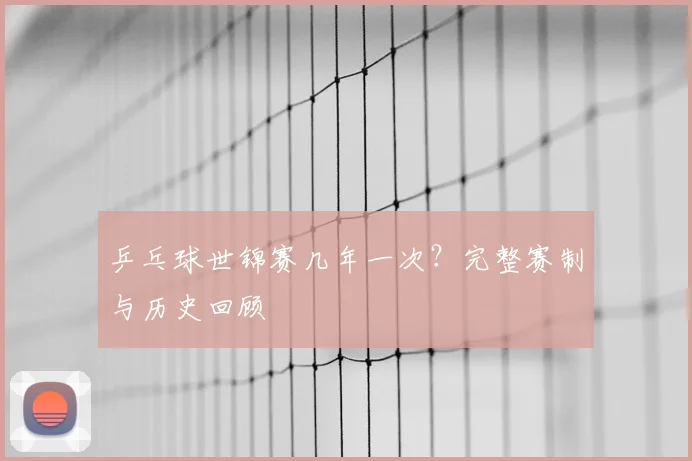 乒乓球世锦赛几年一次？完整赛制与历史回顾