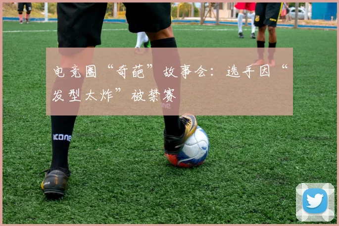 电竞圈“奇葩”故事会：选手因“发型太炸”被禁赛